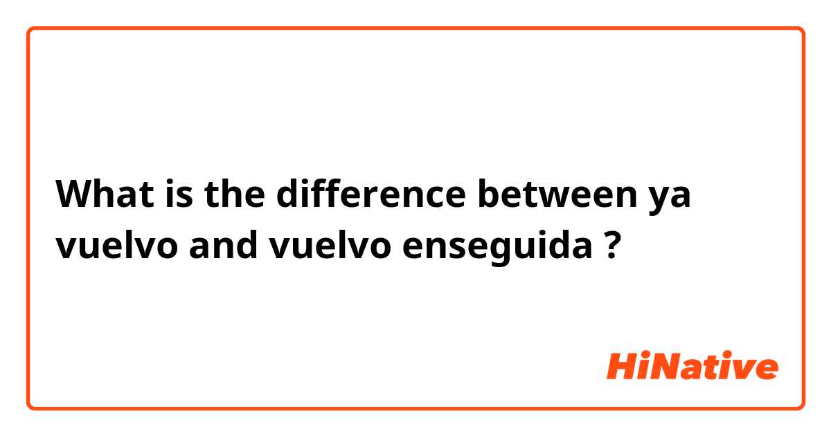 What is the difference between ya vuelvo and vuelvo enseguida ?