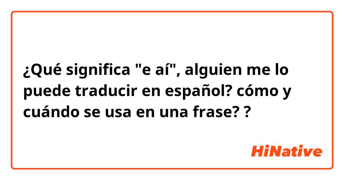 ¿Qué significa "e aí", alguien me lo puede traducir en español? cómo y cuándo se usa en una frase? ?