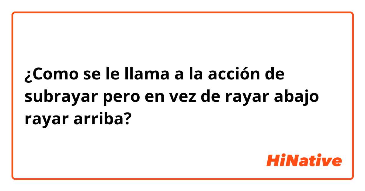 ¿Como se le llama a la acción de subrayar pero en vez de rayar abajo rayar arriba?