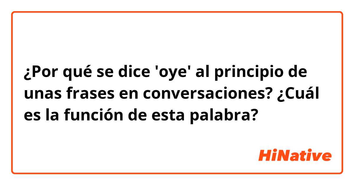 ¿Por qué se dice 'oye' al principio de unas frases en conversaciones? ¿Cuál es la función de esta palabra? 