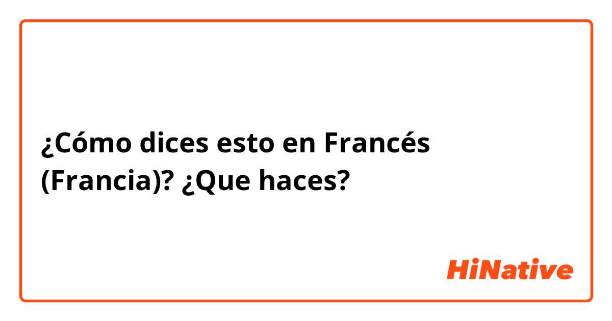 ¿Cómo dices esto en Francés (Francia)? ¿Que haces?