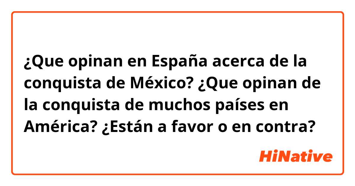 ¿Que opinan en España acerca de la conquista de México?
¿Que opinan de la conquista de muchos países en América?
¿Están a favor o en contra?🤔