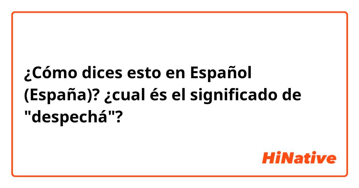 ¿Cómo dices esto en Español (España)? ¿cual és el significado de "despechá"?