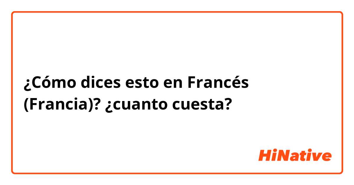 ¿Cómo dices esto en Francés (Francia)? ¿cuanto cuesta?