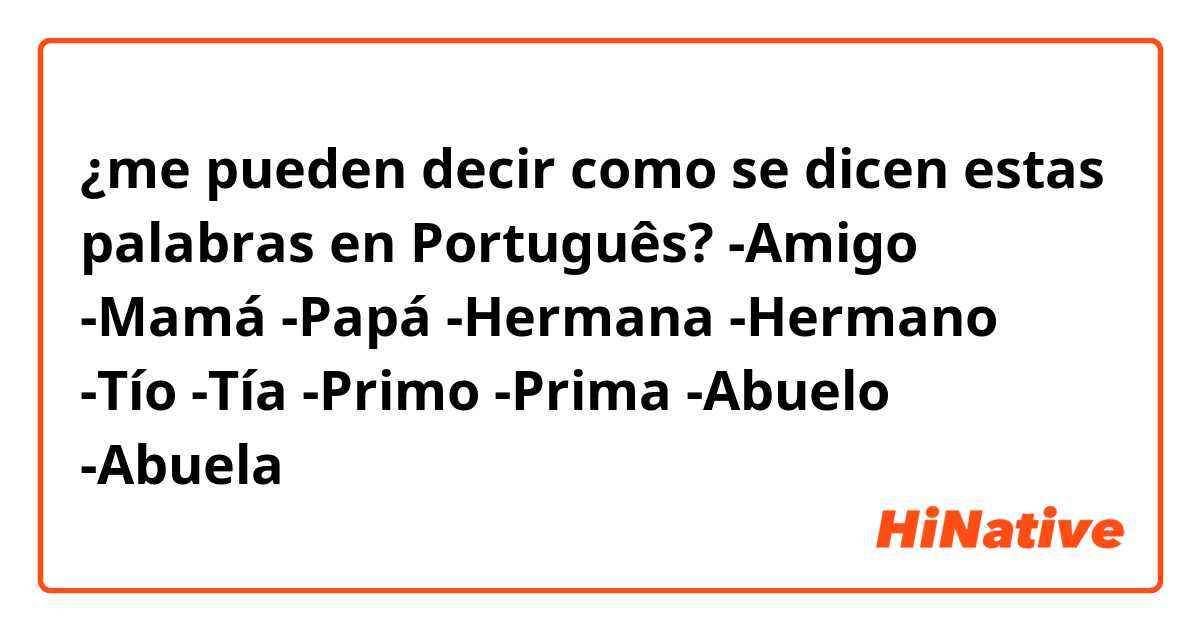 ¿me pueden decir como se dicen estas palabras en Português?
-Amigo
-Mamá
-Papá
-Hermana
-Hermano
-Tío
-Tía
-Primo
-Prima
-Abuelo
-Abuela