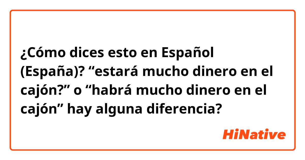 ¿Cómo dices esto en Español (España)? “estará mucho dinero en el cajón?” o “habrá mucho dinero en el cajón” hay alguna diferencia? 