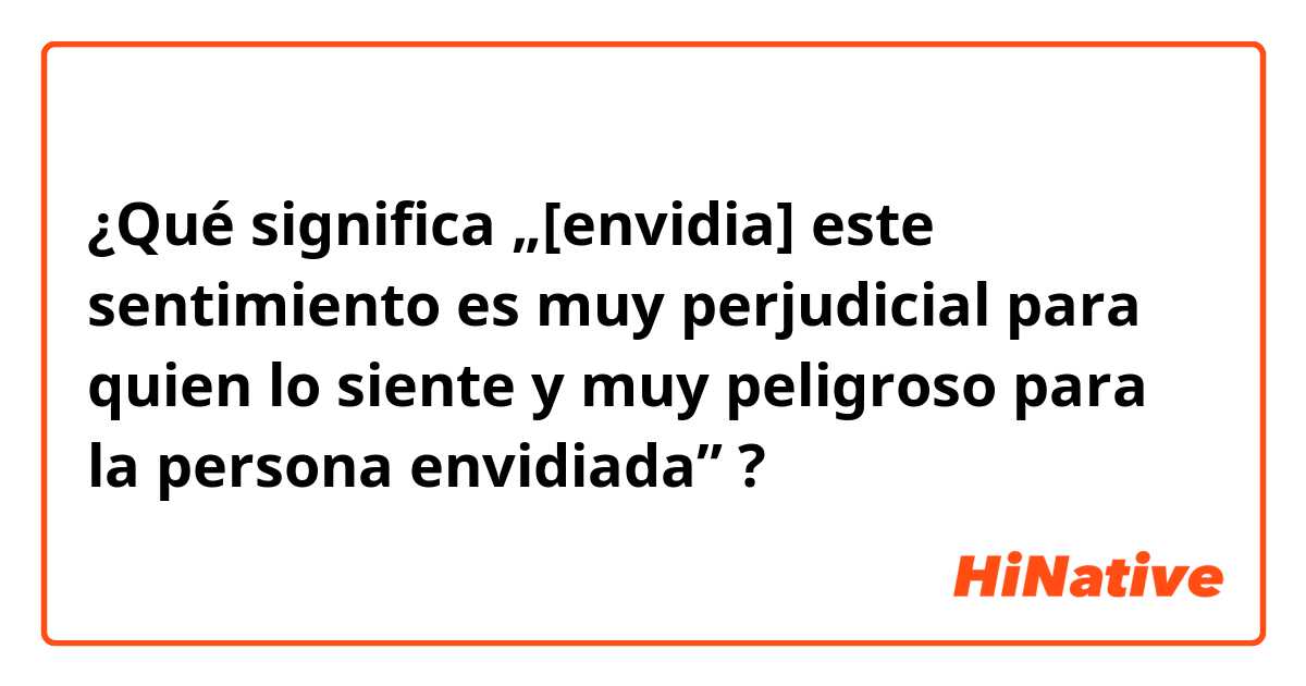 ¿Qué significa „[envidia] este sentimiento es muy perjudicial para quien lo siente y muy peligroso para la persona envidiada” ?