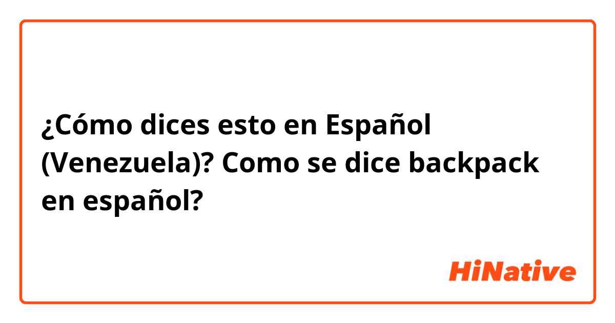 ¿Cómo dices esto en Español (Venezuela)? Como se dice backpack en español?
