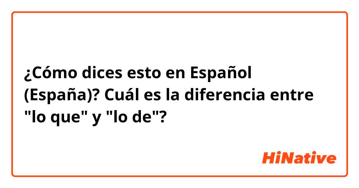 ¿Cómo dices esto en Español (España)? Cuál es la diferencia entre "lo que" y "lo de"?