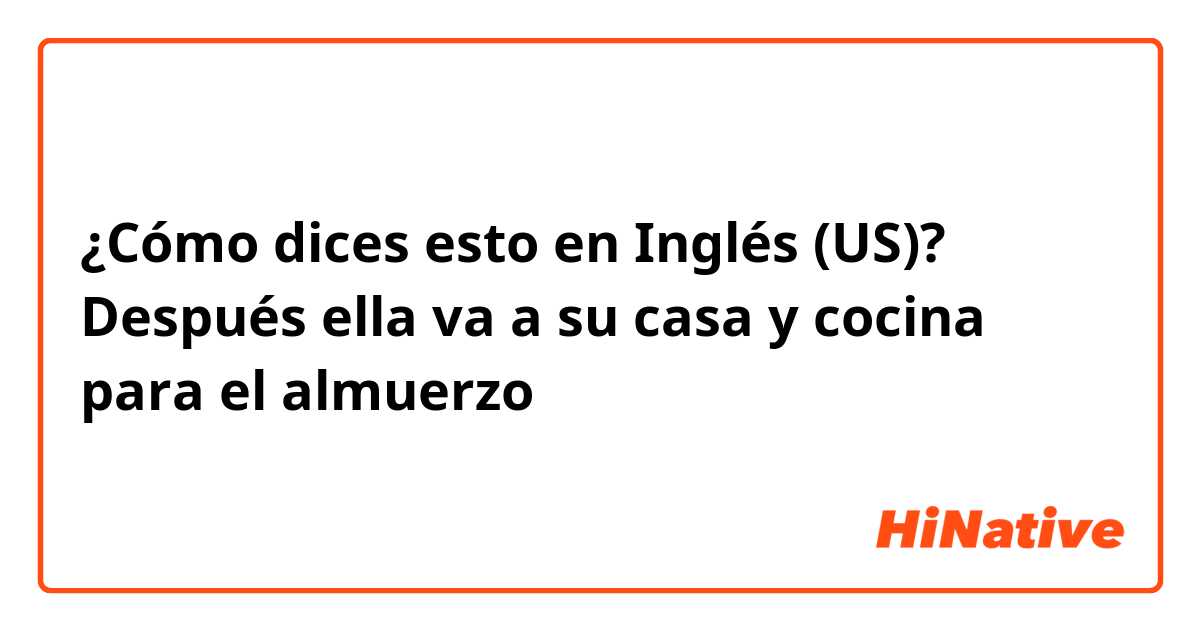 ¿Cómo dices esto en Inglés (US)? Después ella va a su casa y cocina para el almuerzo 