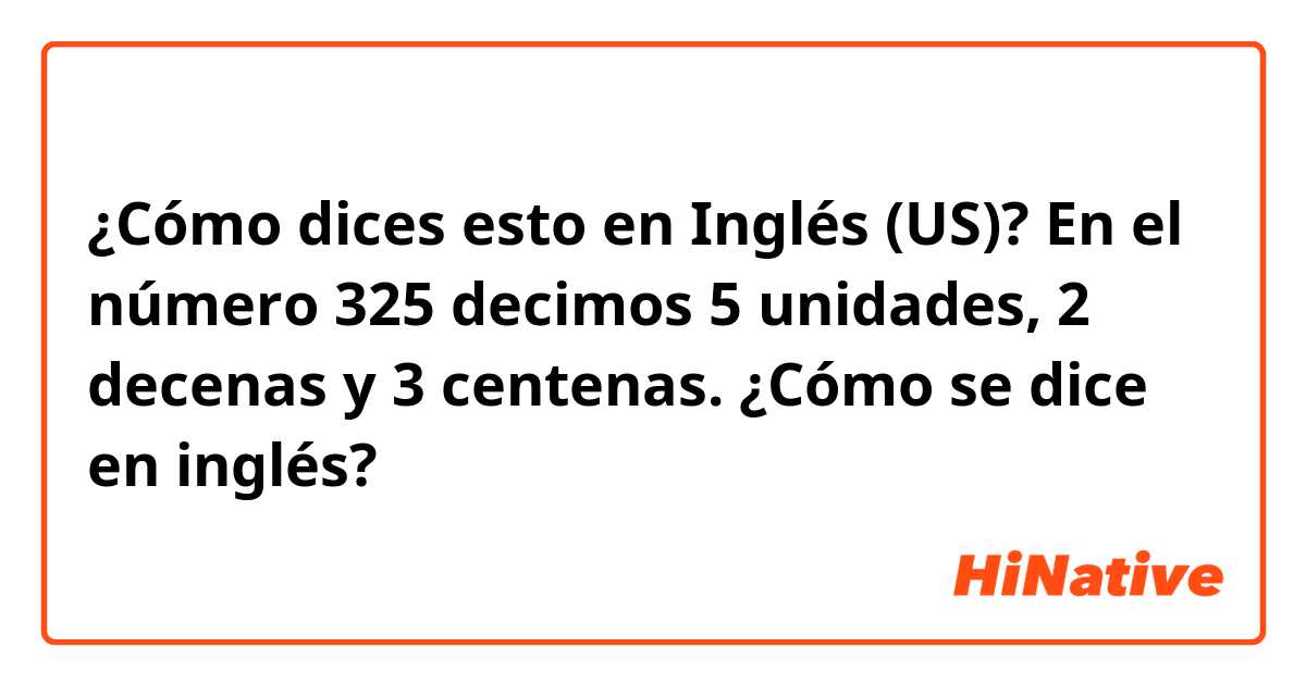 ¿Cómo dices esto en Inglés (US)? En el número 325 decimos 5 unidades, 2 decenas y 3 centenas. ¿Cómo se dice en inglés?