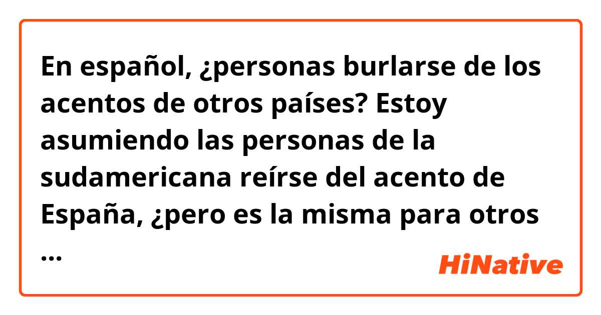 En español, ¿personas burlarse de los acentos de otros países? Estoy asumiendo las personas de la sudamericana reírse del acento de España, ¿pero es la misma para otros países? Sé en inglés siempre nos reímos de los acentos de los demás