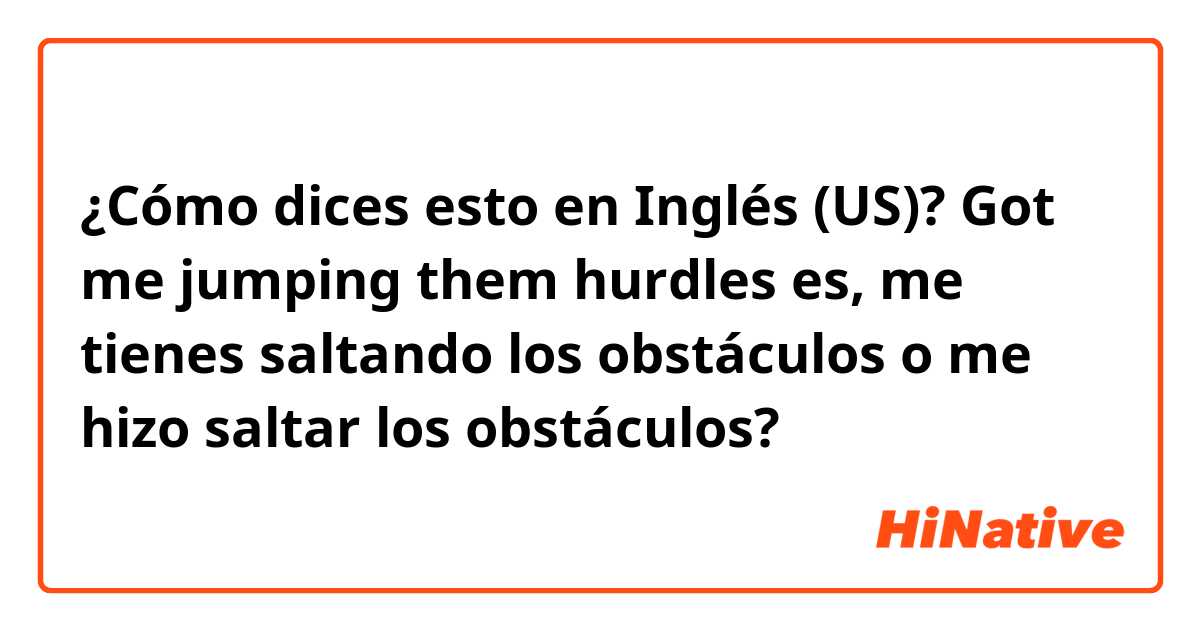 ¿Cómo dices esto en Inglés (US)? Got me jumping them hurdles

es, me tienes saltando los obstáculos o me hizo saltar los obstáculos? 