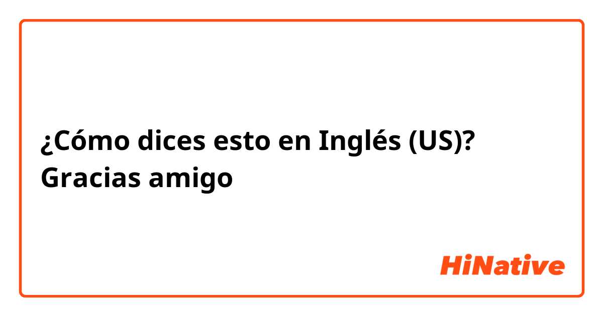 ¿Cómo dices esto en Inglés (US)? Gracias amigo 