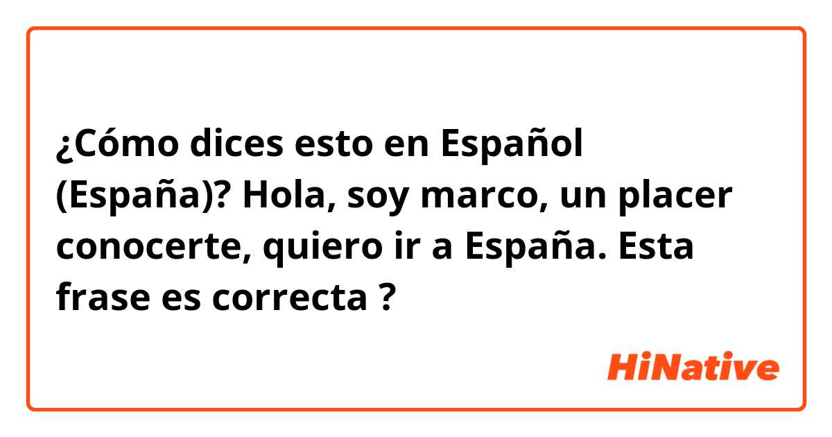 ¿Cómo dices esto en Español (España)? Hola, soy marco, un placer conocerte, quiero ir a España.

Esta frase es correcta ?


