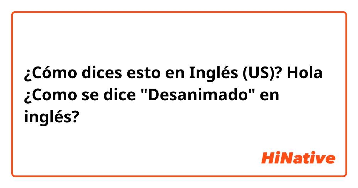 ¿Cómo dices esto en Inglés (US)? Hola ¿Como se dice "Desanimado" en inglés?