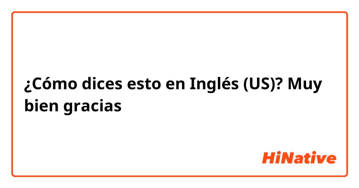 ¿Cómo dices esto en Inglés (US)? Muy bien gracias 