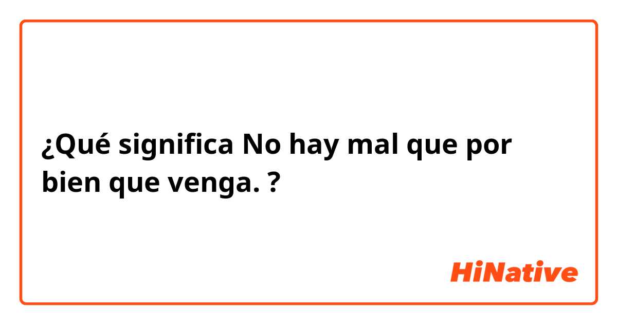 ¿Qué significa No hay mal que por bien que venga.?