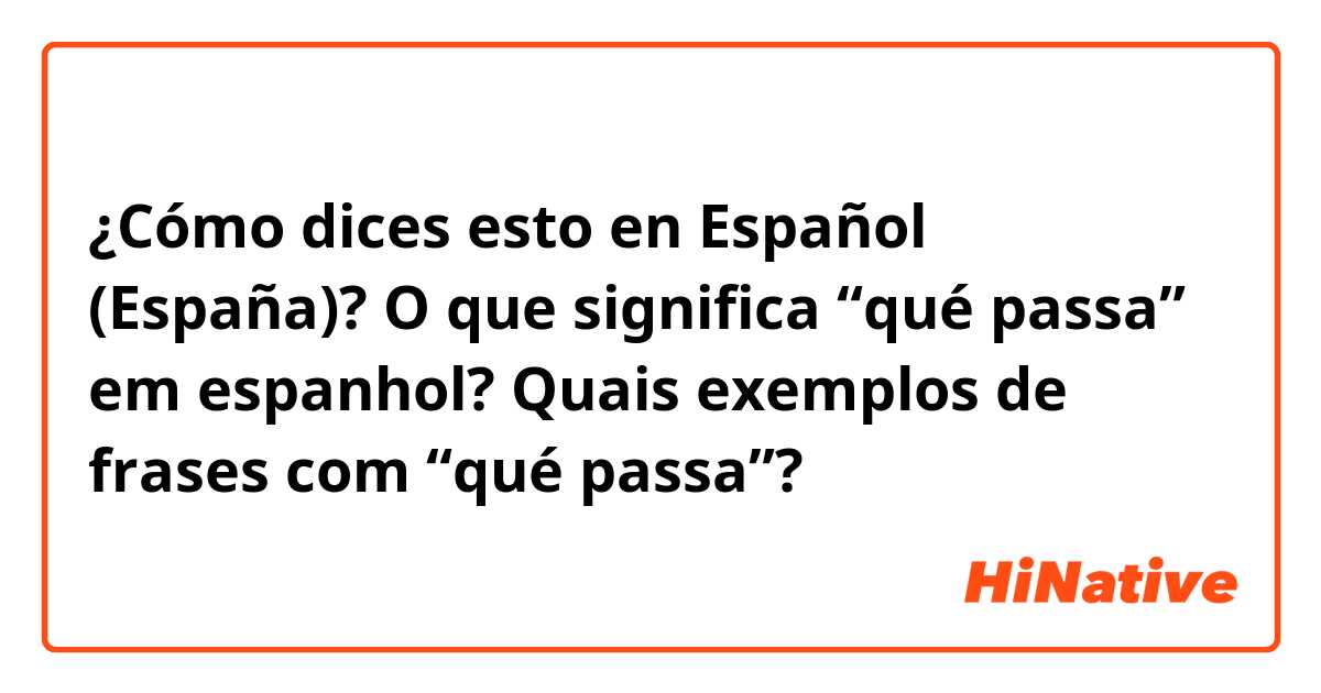 ¿Cómo dices esto en Español (España)? O que significa “qué passa” em espanhol? Quais exemplos de frases com “qué passa”?