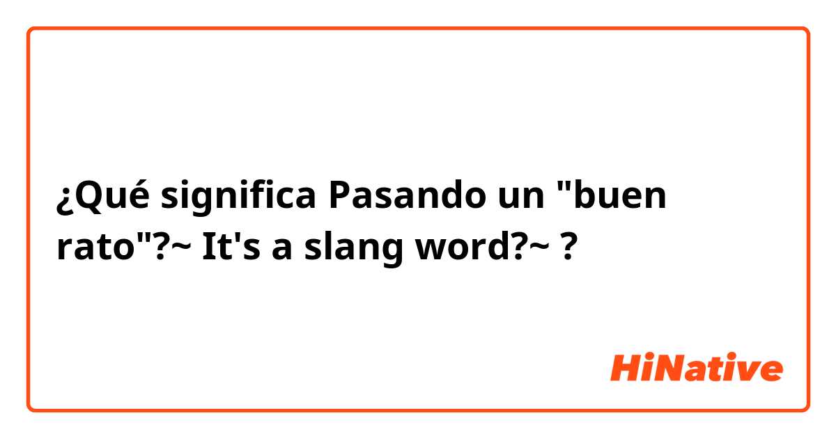 ¿Qué significa Pasando un "buen rato"?~ It's a slang word?~?