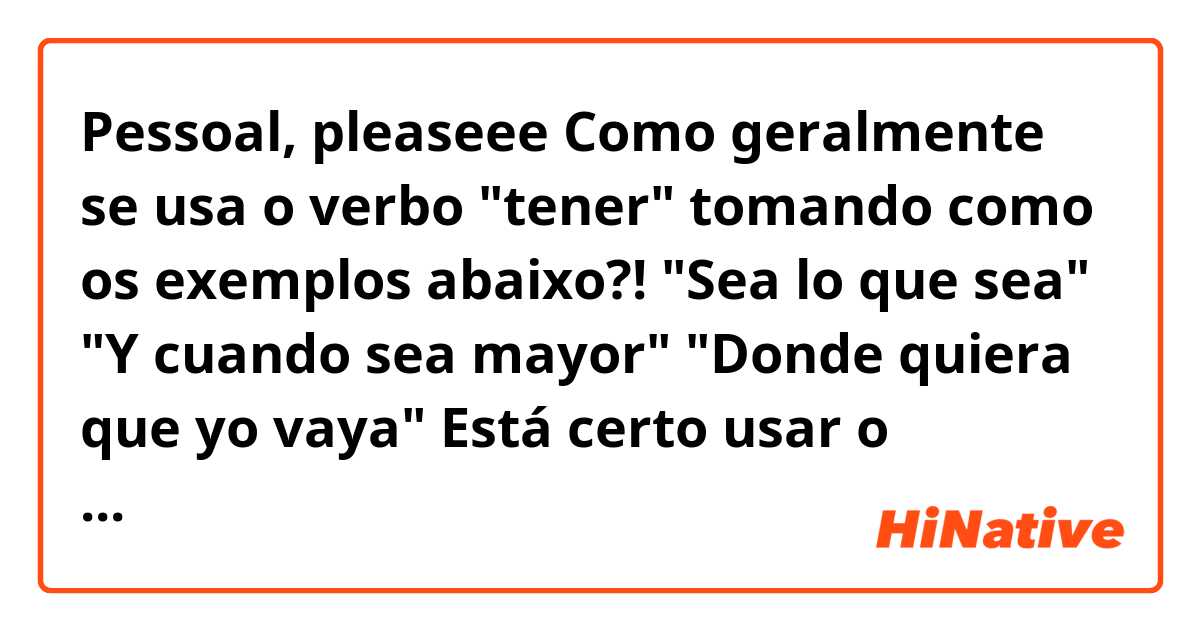 Pessoal, pleaseee

Como geralmente se usa o verbo "tener" tomando como os exemplos abaixo?!

"Sea lo que sea" 
"Y cuando sea mayor"
"Donde quiera que yo vaya"

Está certo usar o "tenga"????

"Cuando yo tenga su edad..." (é normalmente utilizado, ou é muito formal...)

Muchas Graciasss