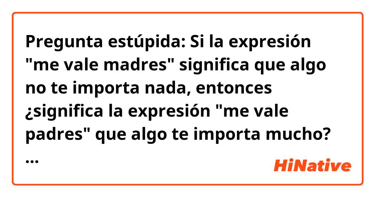 Pregunta estúpida:

Si la expresión "me vale madres" significa que algo no te importa nada, entonces ¿significa la expresión "me vale padres" que algo te importa mucho? 😄😁

¡Gracias!