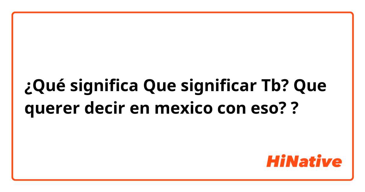 ¿Qué significa Que significar Tb? Que querer decir en mexico con eso? ?