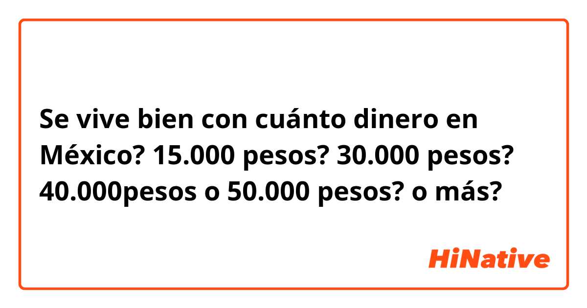 Se vive bien con cuánto dinero en México? 15.000 pesos? 30.000 pesos? 40.000pesos o 50.000 pesos? o más? 