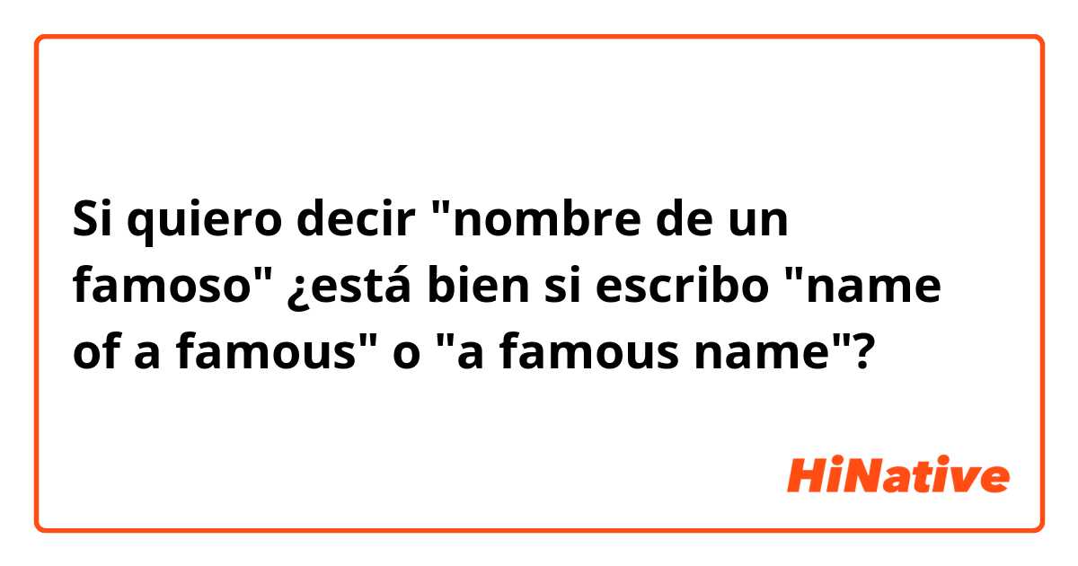 Si quiero decir "nombre de un famoso" ¿está bien si escribo "name of a famous" o "a famous name"?
