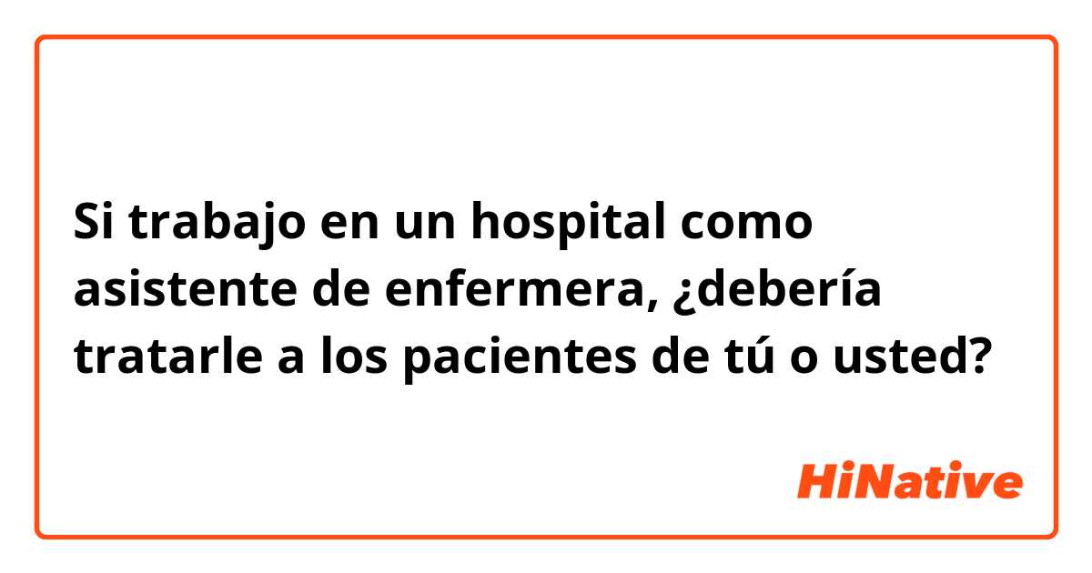 Si trabajo en un hospital como asistente de enfermera, ¿debería tratarle a los pacientes de tú o usted?