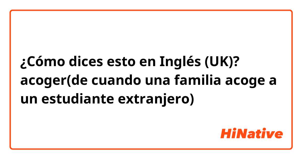 ¿Cómo dices esto en Inglés (UK)? acoger(de cuando una familia acoge a un estudiante extranjero)