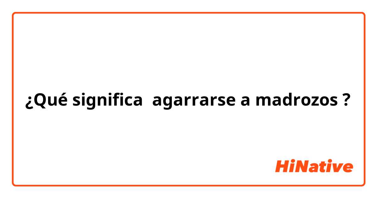 ¿Qué significa agarrarse a madrozos ?