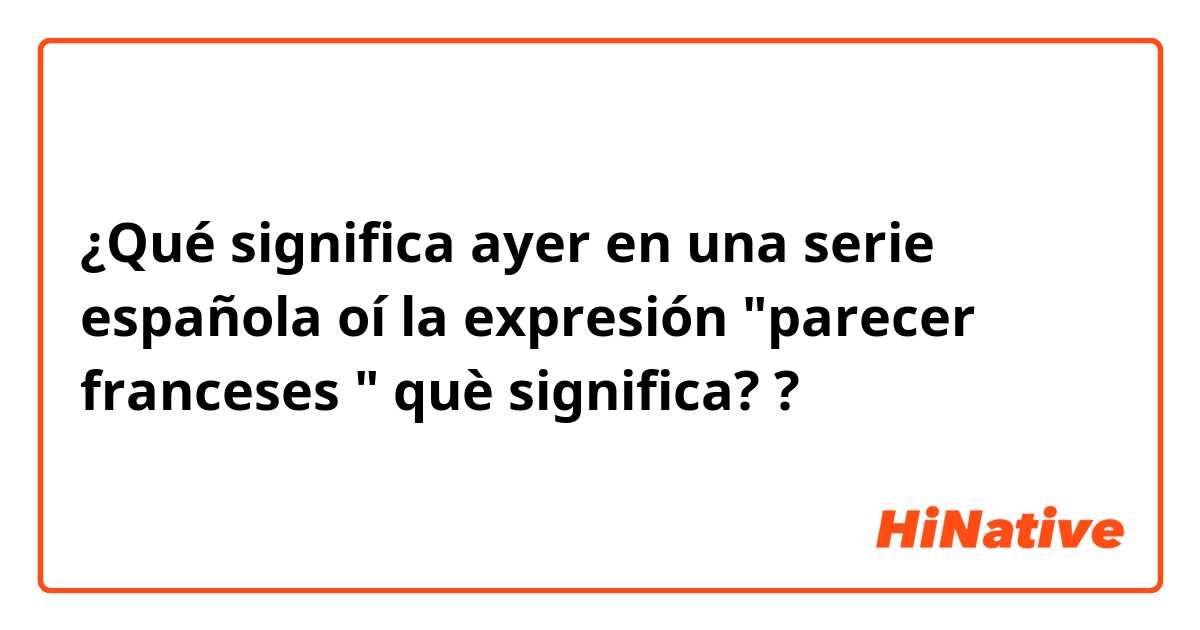 ¿Qué significa ayer en una serie española oí la expresión "parecer franceses " què significa??