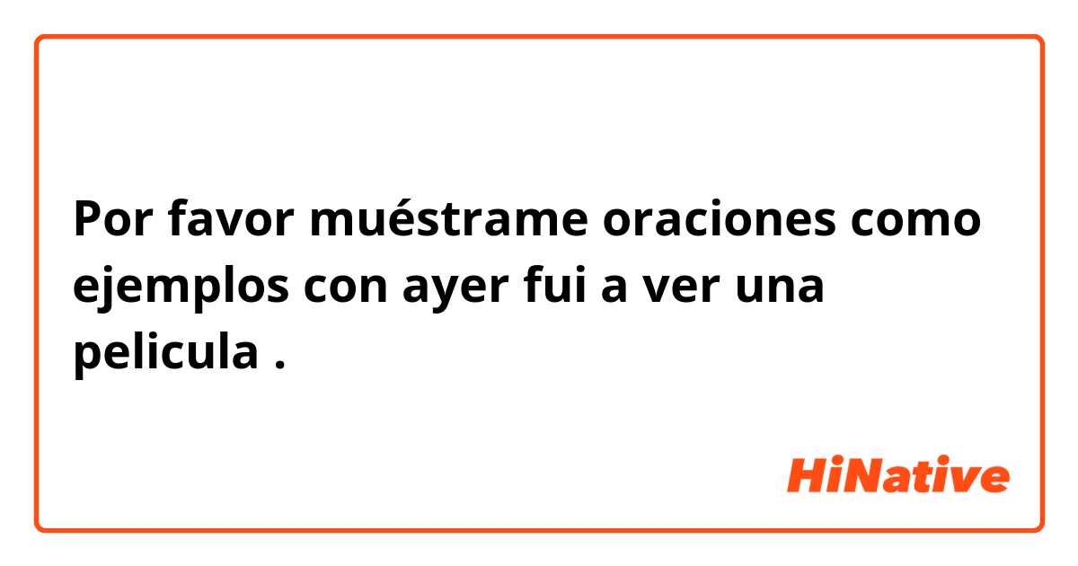 Por favor muéstrame oraciones como ejemplos con ayer fui a ver una pelicula.