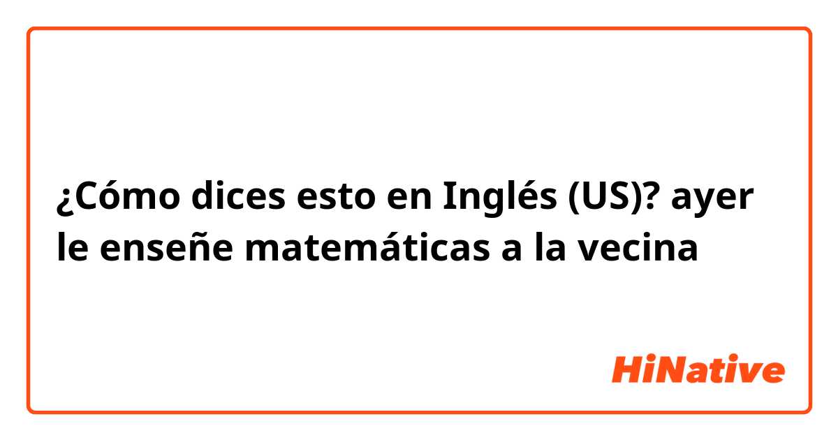 ¿Cómo dices esto en Inglés (US)? ayer le enseñe matemáticas a la vecina 