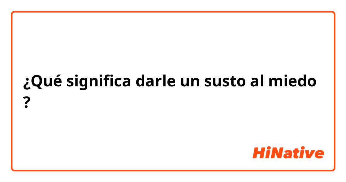 ¿Qué significa darle un susto al miedo?