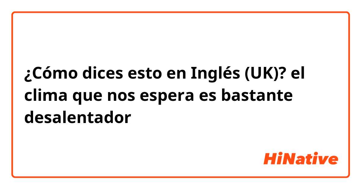 ¿Cómo dices esto en Inglés (UK)? el clima que nos espera es bastante desalentador