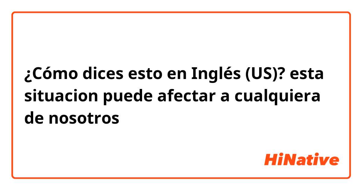 ¿Cómo dices esto en Inglés (US)? esta situacion puede afectar a cualquiera de nosotros