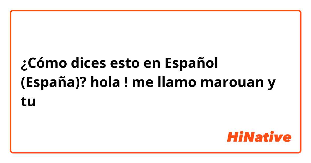 ¿Cómo dices esto en Español (España)? hola ! me llamo marouan y tu 