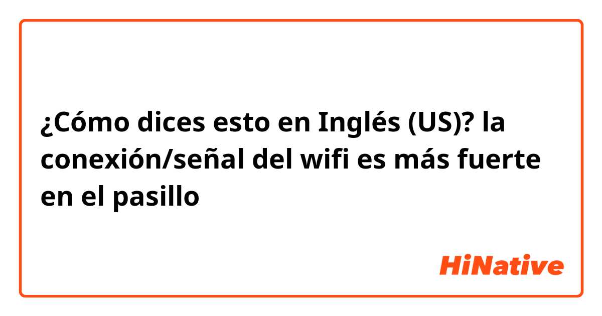 ¿Cómo dices esto en Inglés (US)? la conexión/señal del wifi es más fuerte en el pasillo