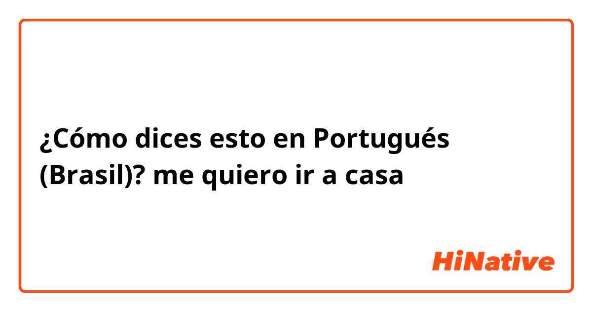 ¿Cómo dices esto en Portugués (Brasil)? me quiero ir a casa