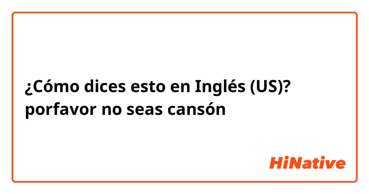 ¿Cómo dices esto en Inglés (US)? porfavor no seas cansón 