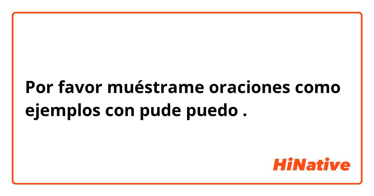 Por favor muéstrame oraciones como ejemplos con pude 
puedo.