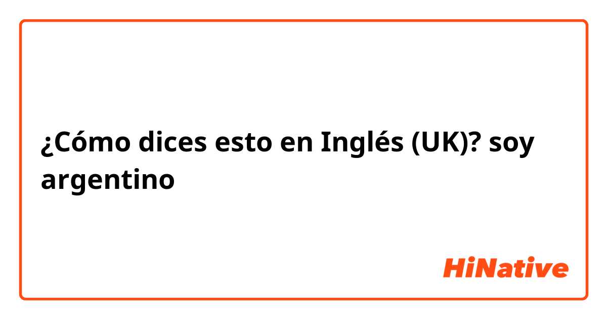 ¿Cómo dices esto en Inglés (UK)? soy argentino