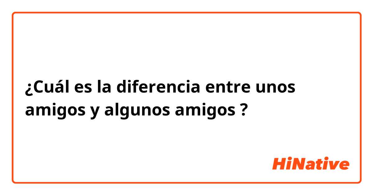 ¿Cuál es la diferencia entre unos amigos y algunos amigos ?