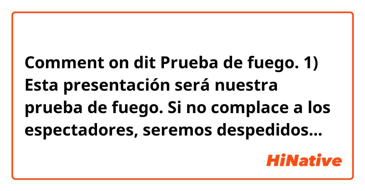 Comment on dit
Prueba de fuego.
1) Esta presentación será nuestra prueba de fuego. Si no complace a los espectadores, seremos despedidos...