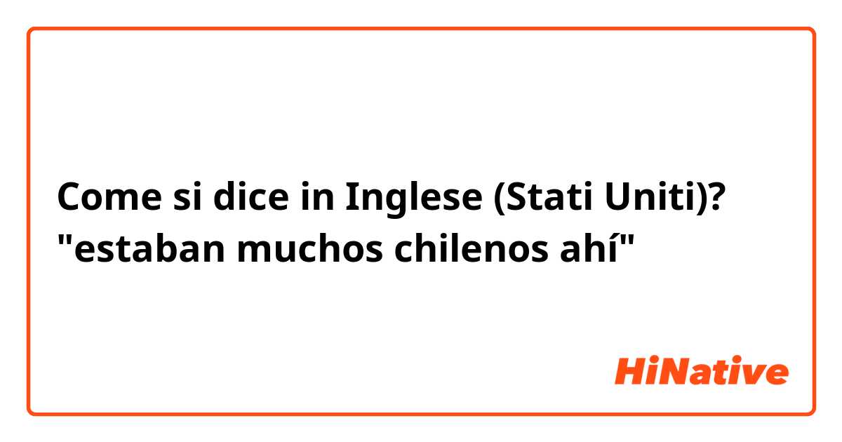 Come si dice in Inglese (Stati Uniti)? "estaban muchos chilenos ahí"