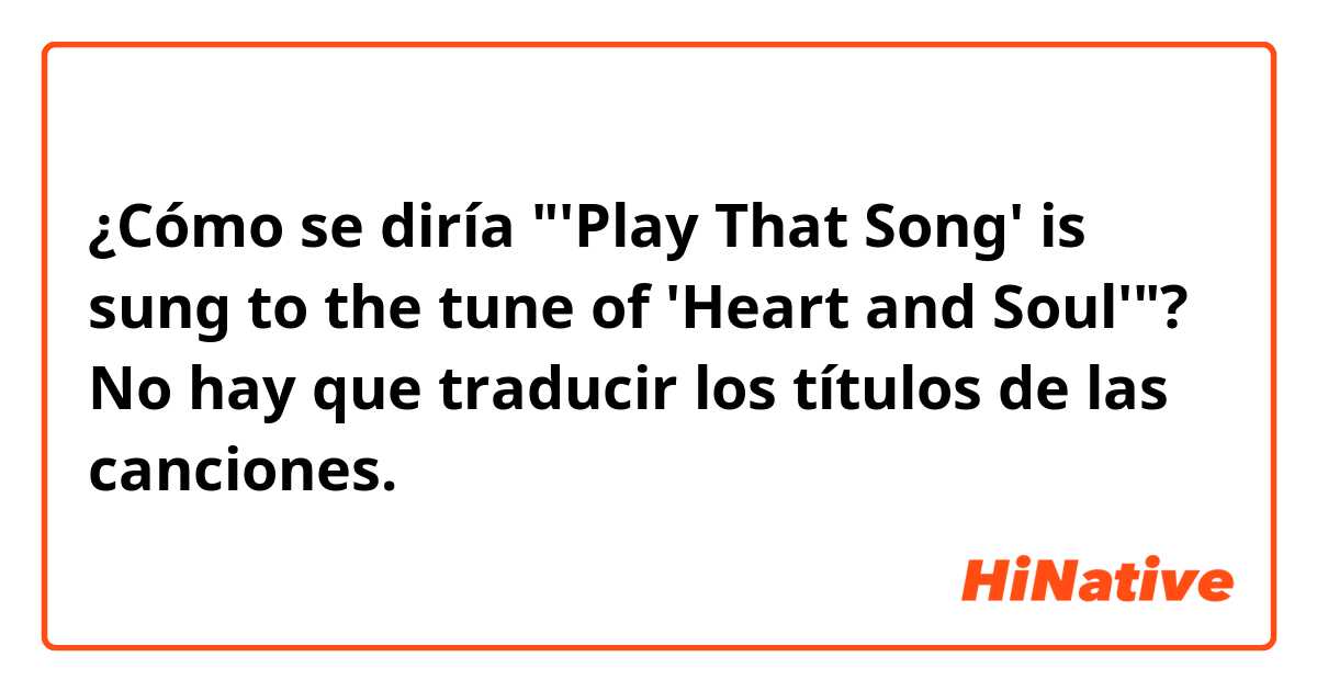 ¿Cómo se diría "'Play That Song' is sung to the tune of 'Heart and Soul'"?

No hay que traducir los títulos de las canciones.