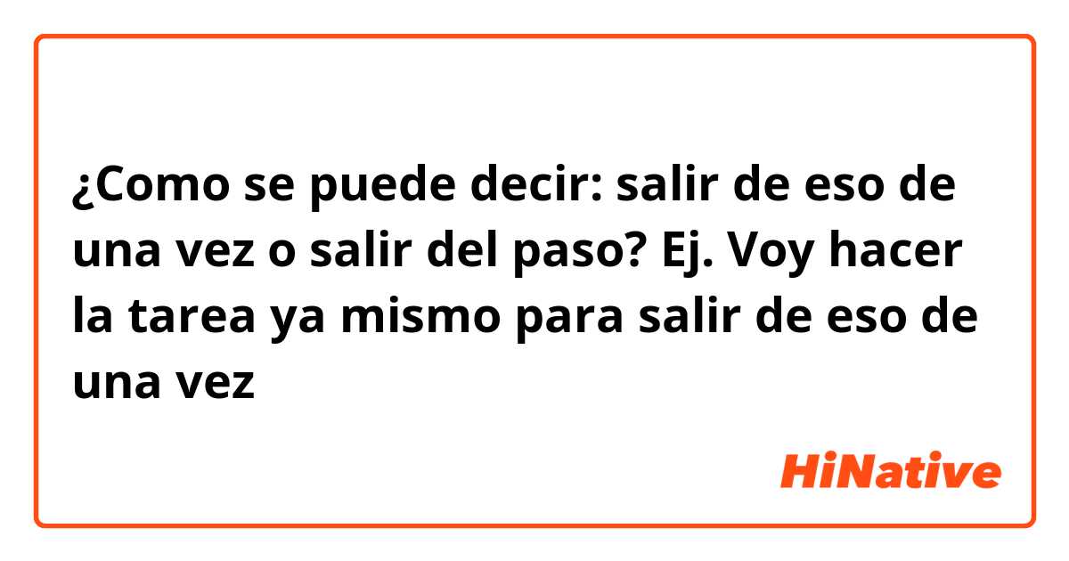 ¿Como se puede decir: salir de eso de una vez o salir del paso?

Ej. Voy hacer la tarea ya mismo para salir de eso de una vez 