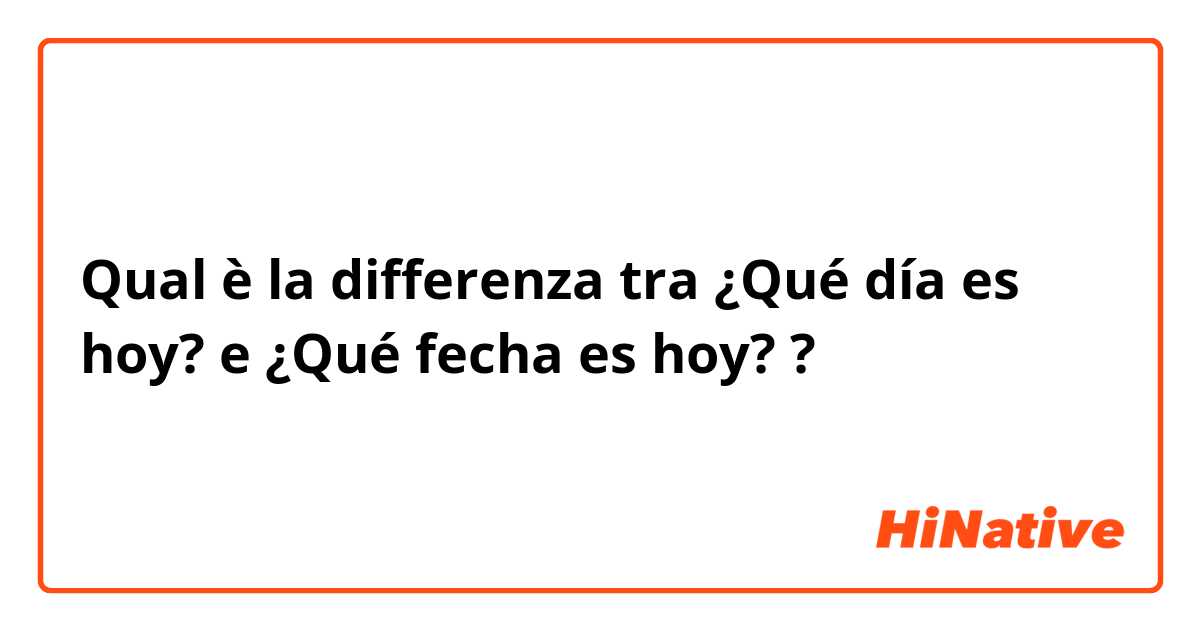 Qual è la differenza tra  ¿Qué día es hoy? e ¿Qué fecha es hoy?  ?